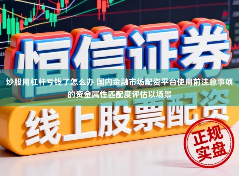 炒股用杠杆亏钱了怎么办 国内金融市场配资平台使用前注意事项的资金属性匹配度评估以场景