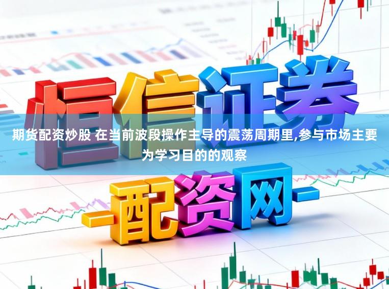 期货配资炒股 在当前波段操作主导的震荡周期里，参与市场主要为学习目的的观察