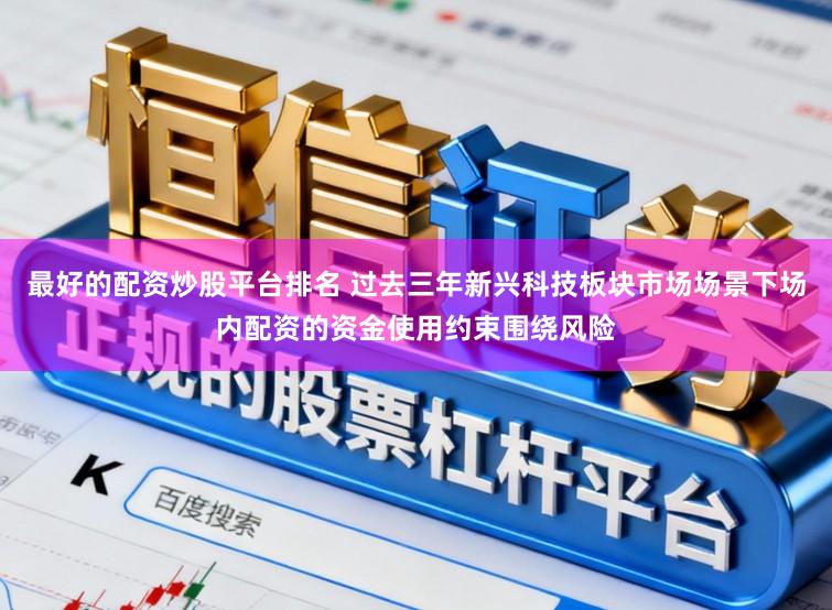 最好的配资炒股平台排名 过去三年新兴科技板块市场场景下场内配资的资金使用约束围绕风险