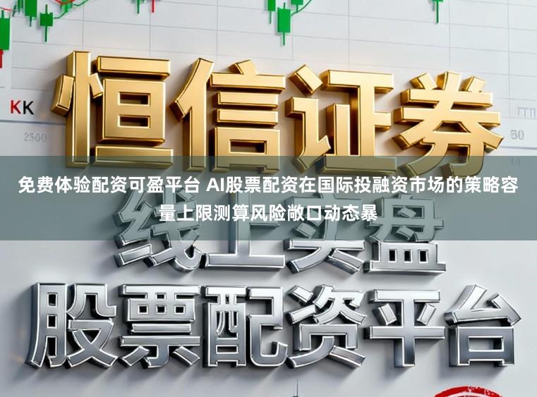 免费体验配资可盈平台 AI股票配资在国际投融资市场的策略容量上限测算风险敞口动态暴
