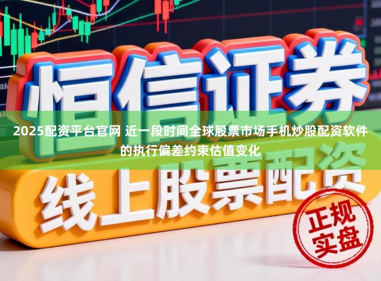 2025配资平台官网 近一段时间全球股票市场手机炒股配资软件的执行偏差约束估值变化