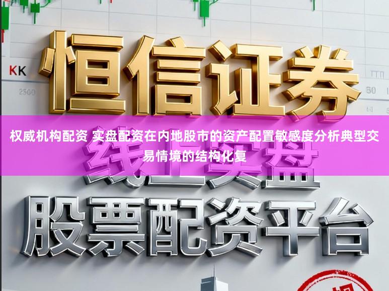 权威机构配资 实盘配资在内地股市的资产配置敏感度分析典型交易情境的结构化复