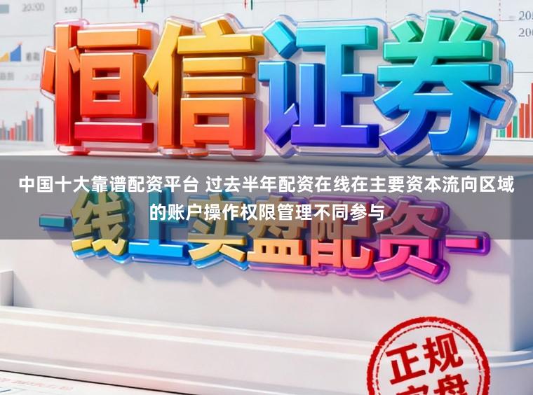 中国十大靠谱配资平台 过去半年配资在线在主要资本流向区域的账户操作权限管理不同参与