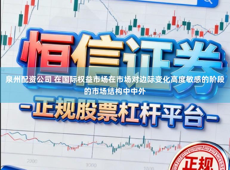 泉州配资公司 在国际权益市场在市场对边际变化高度敏感的阶段的市场结构中中外