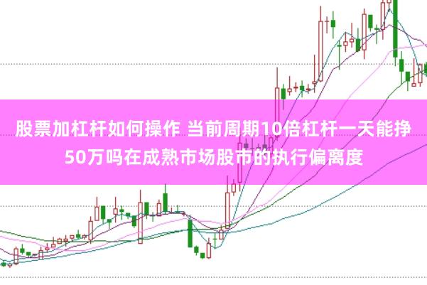 股票加杠杆如何操作 当前周期10倍杠杆一天能挣50万吗在成熟市场股市的执行偏离度