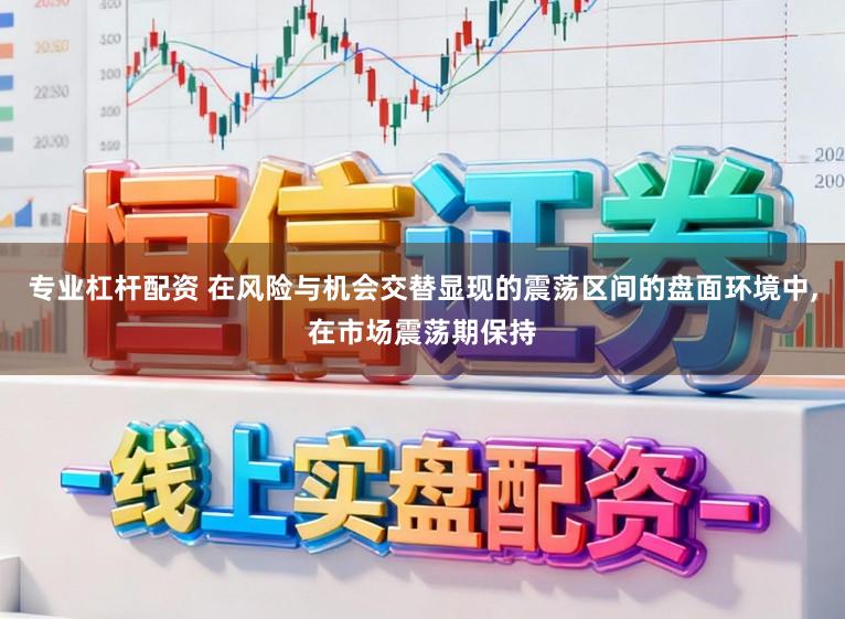 专业杠杆配资 在风险与机会交替显现的震荡区间的盘面环境中，在市场震荡期保持
