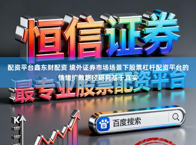 配资平台鑫东财配资 境外证券市场场景下股票杠杆配资平台的情绪扩散路径研究基于真实