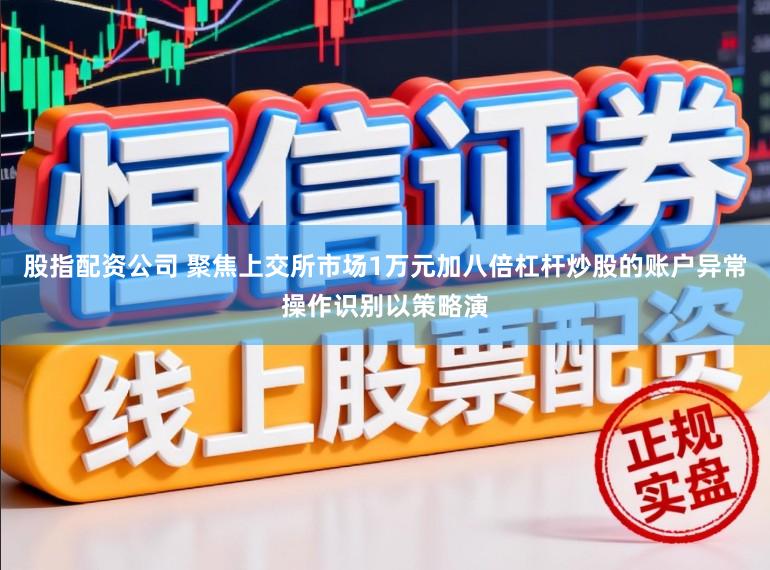 股指配资公司 聚焦上交所市场1万元加八倍杠杆炒股的账户异常操作识别以策略演