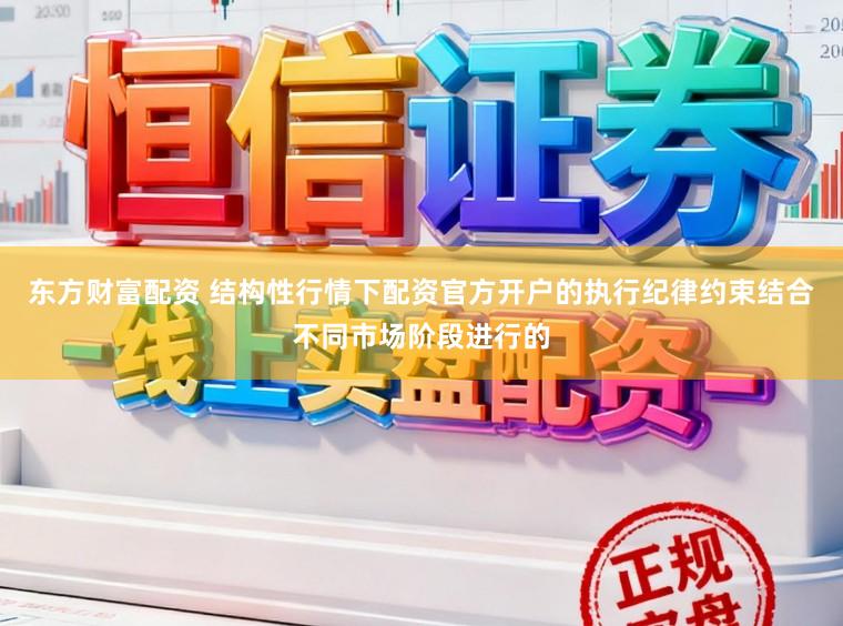 东方财富配资 结构性行情下配资官方开户的执行纪律约束结合不同市场阶段进行的