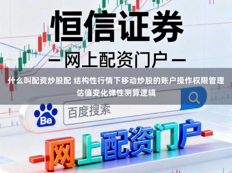 什么叫配资炒股配 结构性行情下移动炒股的账户操作权限管理估值变化弹性测算逻辑