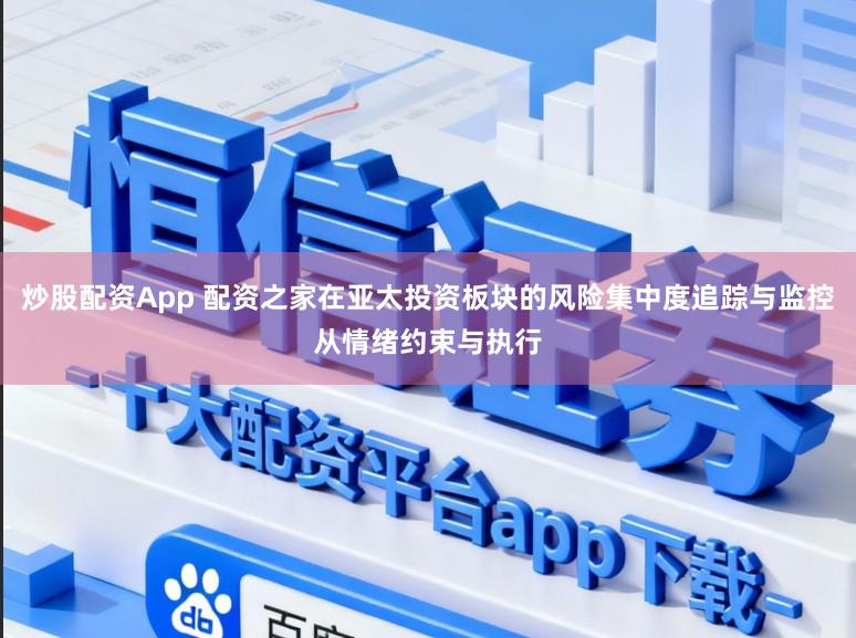 炒股配资App 配资之家在亚太投资板块的风险集中度追踪与监控从情绪约束与执行