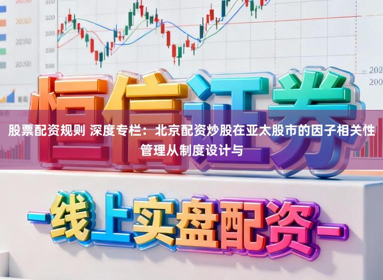 股票配资规则 深度专栏：北京配资炒股在亚太股市的因子相关性管理从制度设计与