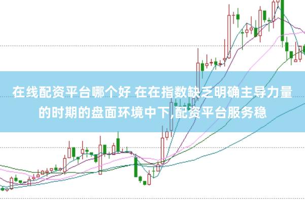 在线配资平台哪个好 在在指数缺乏明确主导力量的时期的盘面环境中下，配资平台服务稳
