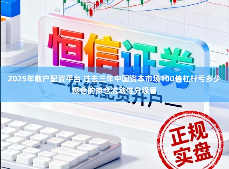 2025年散户配资平台 过去三年中国资本市场100倍杠杆亏多少爆仓的持仓流动性分级管