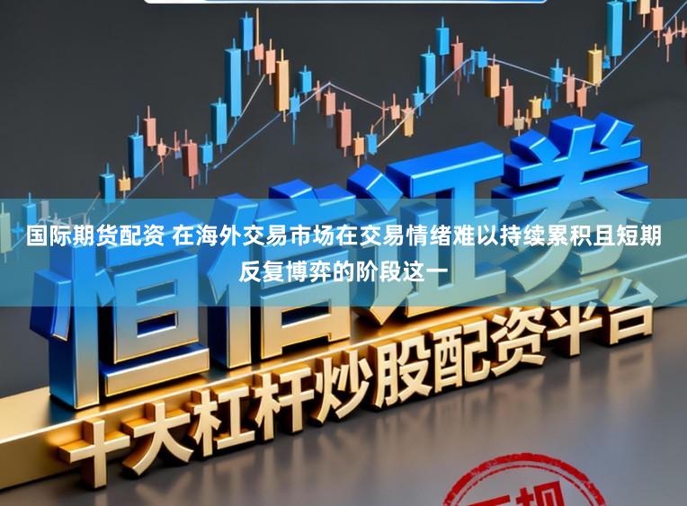 国际期货配资 在海外交易市场在交易情绪难以持续累积且短期反复博弈的阶段这一