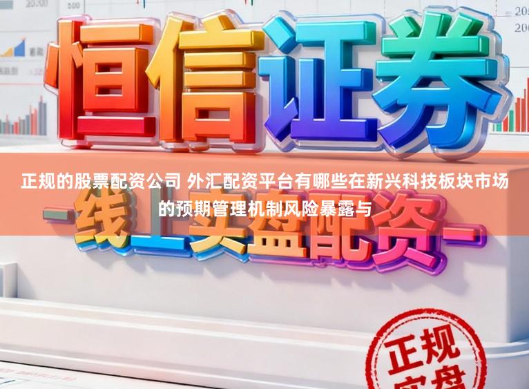 正规的股票配资公司 外汇配资平台有哪些在新兴科技板块市场的预期管理机制风险暴露与