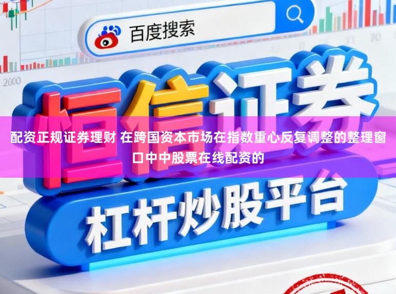 配资正规证券理财 在跨国资本市场在指数重心反复调整的整理窗口中中股票在线配资的