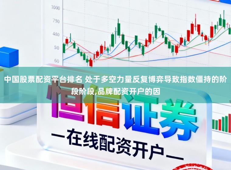 中国股票配资平台排名 处于多空力量反复博弈导致指数僵持的阶段阶段，品牌配资开户的因