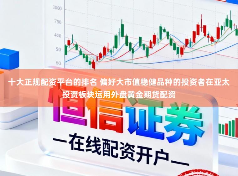十大正规配资平台的排名 偏好大市值稳健品种的投资者在亚太投资板块运用外盘黄金期货配资