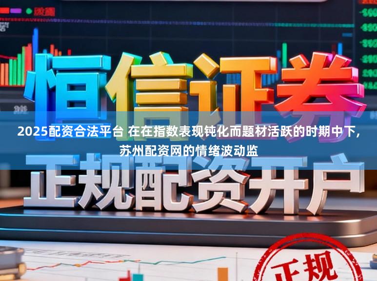 2025配资合法平台 在在指数表现钝化而题材活跃的时期中下，苏州配资网的情绪波动监