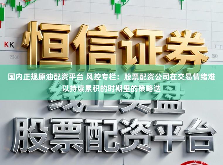 国内正规原油配资平台 风控专栏：股票配资公司在交易情绪难以持续累积的时期里的策略迭