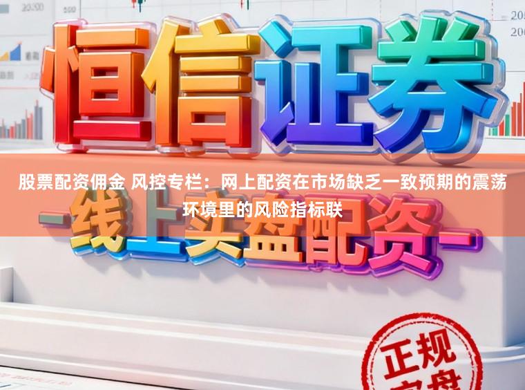 股票配资佣金 风控专栏：网上配资在市场缺乏一致预期的震荡环境里的风险指标联