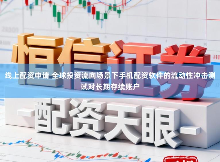 线上配资申请 全球投资流向场景下手机配资软件的流动性冲击测试对长期存续账户