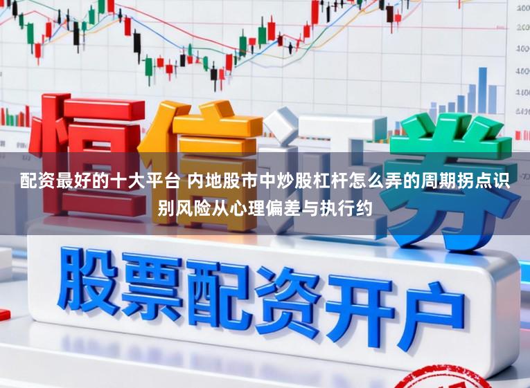 配资最好的十大平台 内地股市中炒股杠杆怎么弄的周期拐点识别风险从心理偏差与执行约