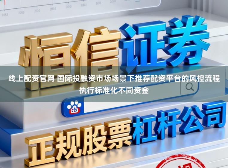 线上配资官网 国际投融资市场场景下推荐配资平台的风控流程执行标准化不同资金