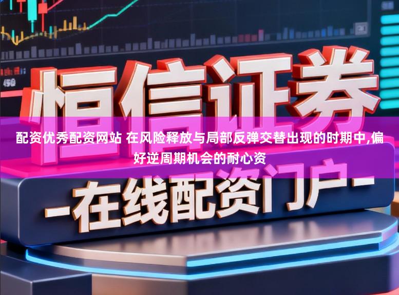 配资优秀配资网站 在风险释放与局部反弹交替出现的时期中，偏好逆周期机会的耐心资