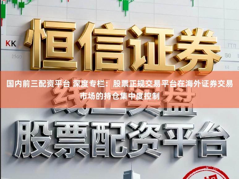 国内前三配资平台 深度专栏：股票正规交易平台在海外证券交易市场的持仓集中度控制