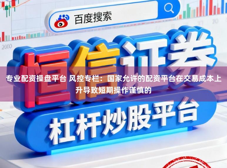 专业配资操盘平台 风控专栏：国家允许的配资平台在交易成本上升导致短期操作谨慎的