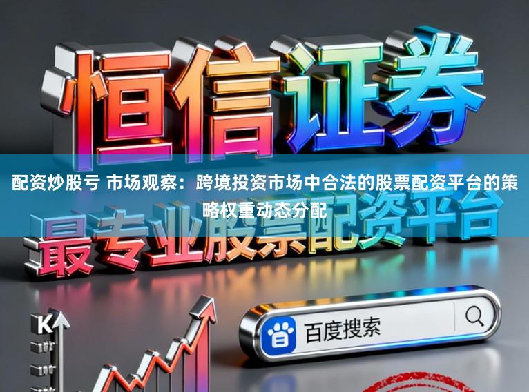 配资炒股亏 市场观察：跨境投资市场中合法的股票配资平台的策略权重动态分配