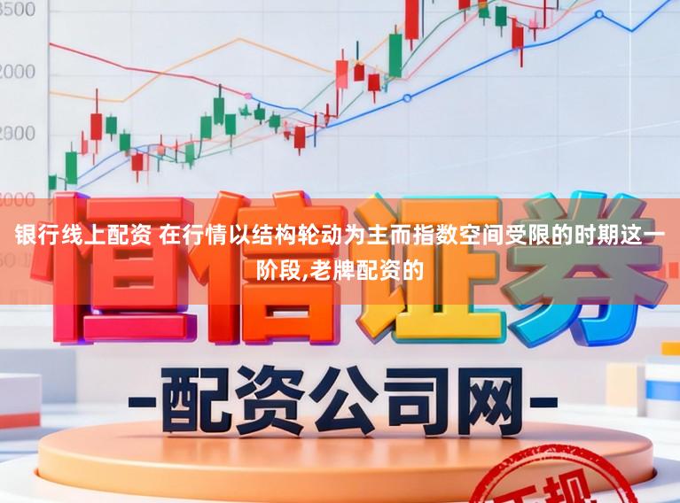 银行线上配资 在行情以结构轮动为主而指数空间受限的时期这一阶段,老牌配资的