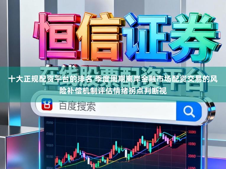 十大正规配资平台的排名 季度周期离岸金融市场配资交易的风险补偿机制评估情绪拐点判断视