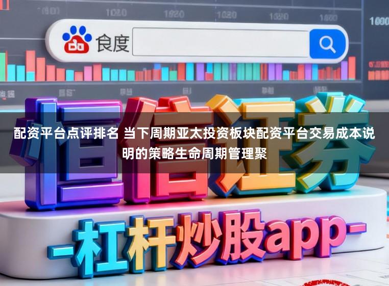配资平台点评排名 当下周期亚太投资板块配资平台交易成本说明的策略生命周期管理聚