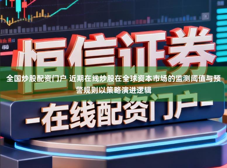 全国炒股配资门户 近期在线炒股在全球资本市场的监测阈值与预警规则以策略演进逻辑