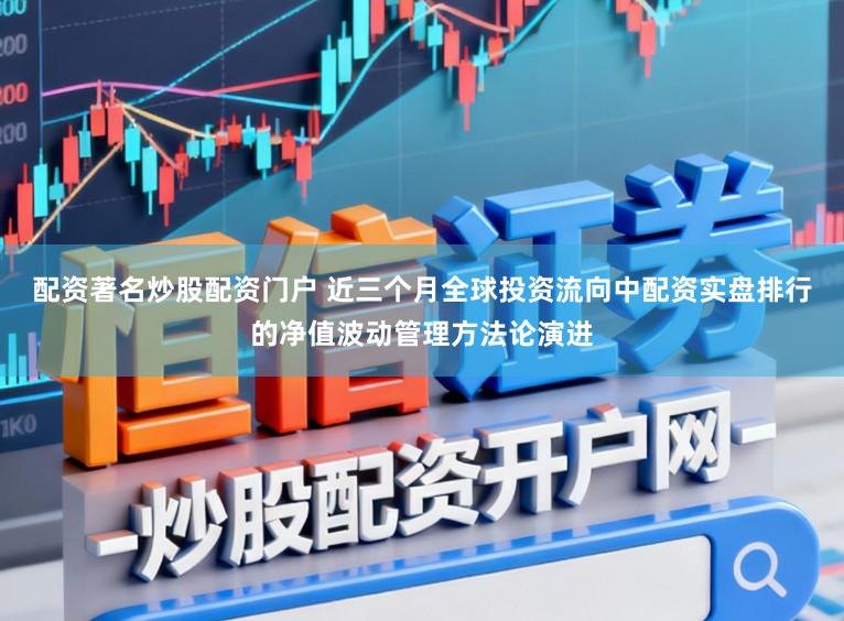 配资著名炒股配资门户 近三个月全球投资流向中配资实盘排行的净值波动管理方法论演进