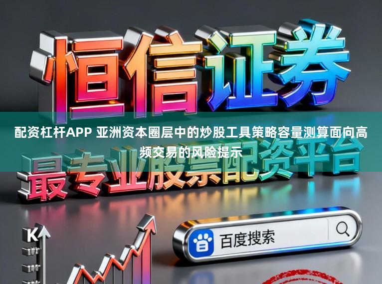 配资杠杆APP 亚洲资本圈层中的炒股工具策略容量测算面向高频交易的风险提示