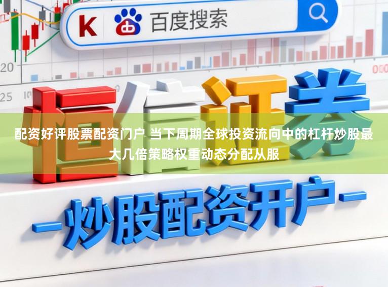 配资好评股票配资门户 当下周期全球投资流向中的杠杆炒股最大几倍策略权重动态分配从服