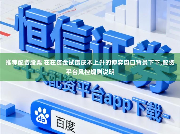 推荐配资股票 在在资金试错成本上升的博弈窗口背景下下，配资平台风控规则说明