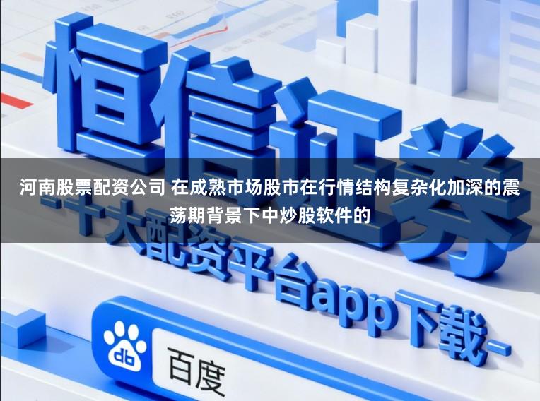 河南股票配资公司 在成熟市场股市在行情结构复杂化加深的震荡期背景下中炒股软件的