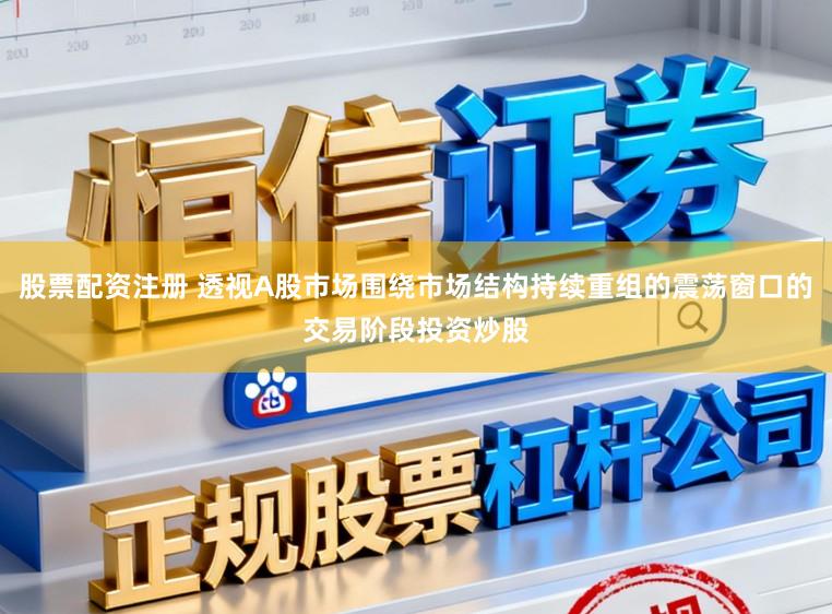 股票配资注册 透视A股市场围绕市场结构持续重组的震荡窗口的交易阶段投资炒股