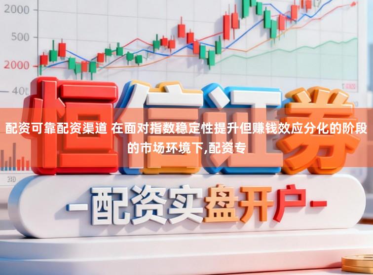 配资可靠配资渠道 在面对指数稳定性提升但赚钱效应分化的阶段的市场环境下，配资专