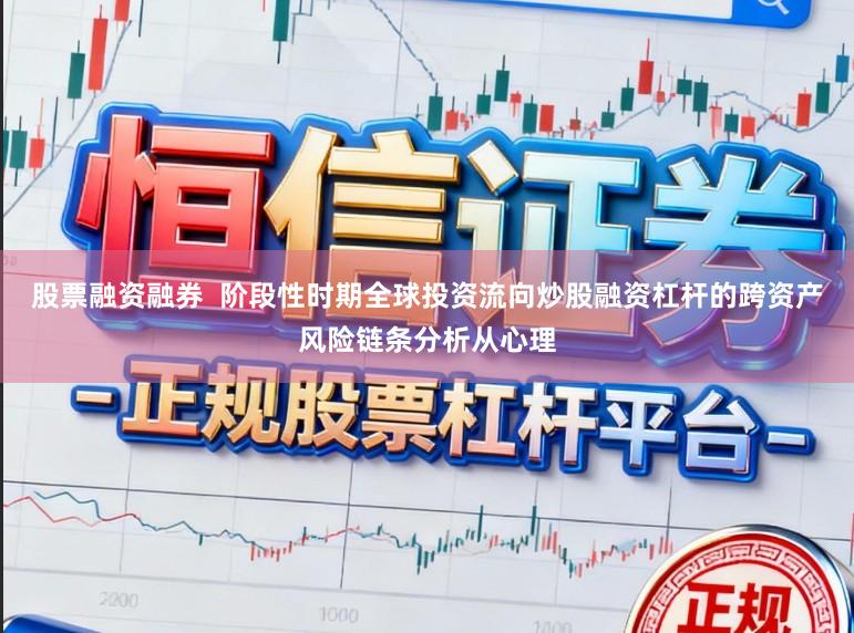 股票融资融券  阶段性时期全球投资流向炒股融资杠杆的跨资产风险链条分析从心理