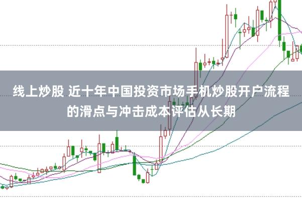线上炒股 近十年中国投资市场手机炒股开户流程的滑点与冲击成本评估从长期