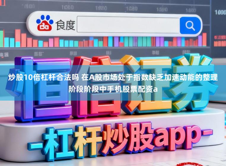 炒股10倍杠杆合法吗 在A股市场处于指数缺乏加速动能的整理阶段阶段中手机股票配资a