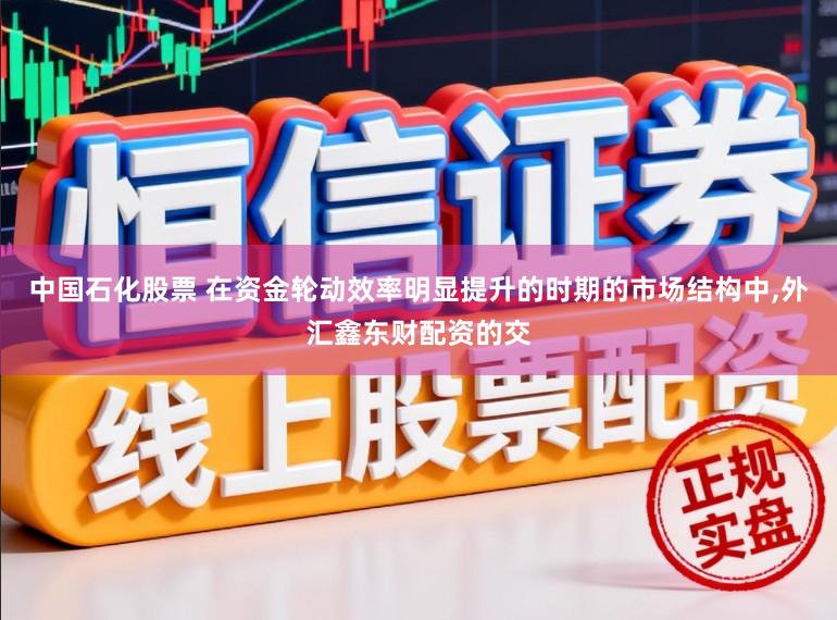 中国石化股票 在资金轮动效率明显提升的时期的市场结构中，外汇鑫东财配资的交