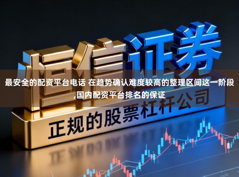 最安全的配资平台电话 在趋势确认难度较高的整理区间这一阶段,国内配资平台排名的保证