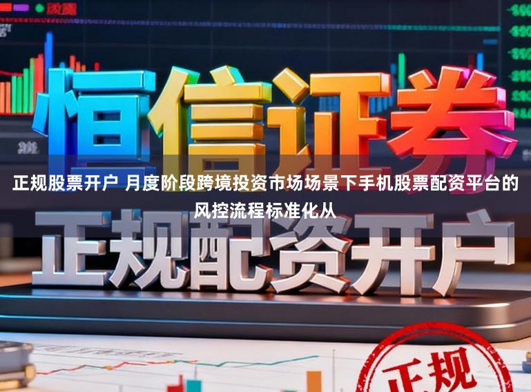 正规股票开户 月度阶段跨境投资市场场景下手机股票配资平台的风控流程标准化从